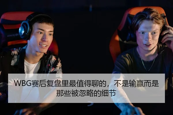 WBG赛后复盘里最值得聊的，不是输赢而是那些被忽略的细节